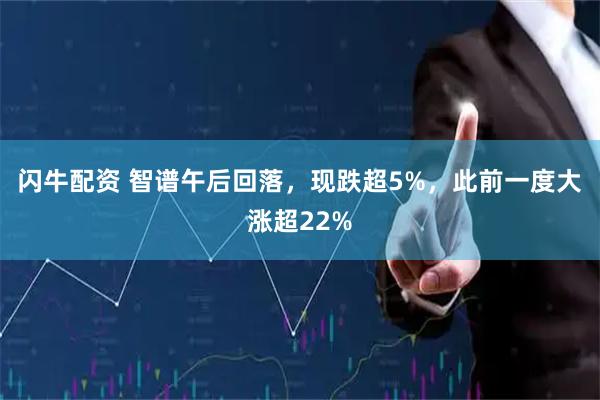 闪牛配资 智谱午后回落,现跌超5%,此前一度大涨超22%