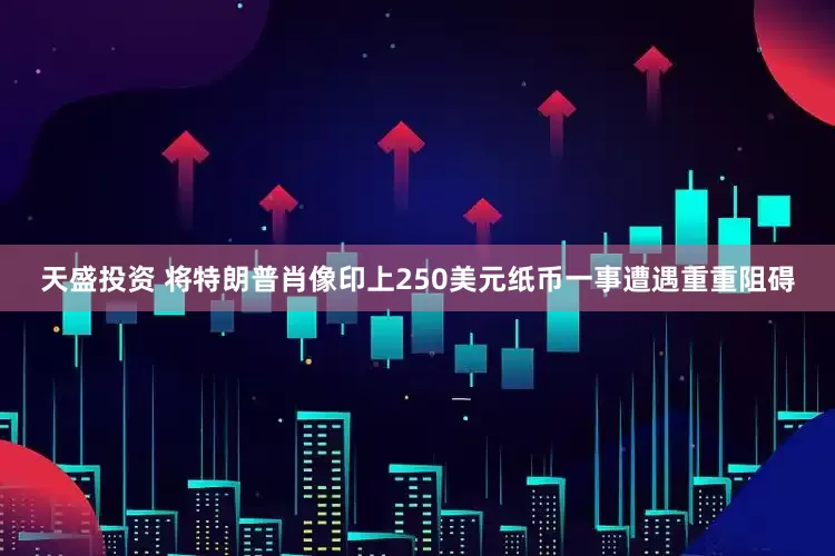天盛投资 将特朗普肖像印上250美元纸币一事遭遇重重阻碍