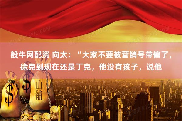 般牛网配资 向太:“大家不要被营销号带偏了,徐克到现在还是丁克,他没有孩子,说他