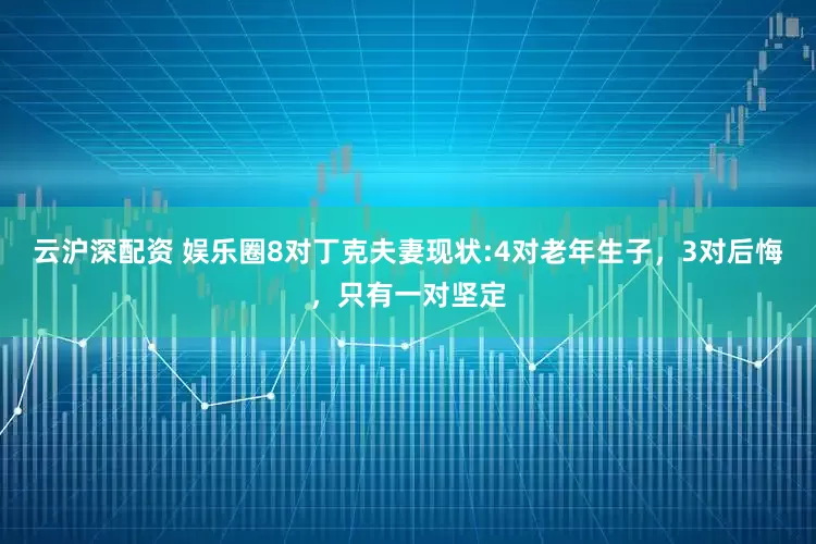 云沪深配资 娱乐圈8对丁克夫妻现状:4对老年生子,3对后悔,只有一对坚定